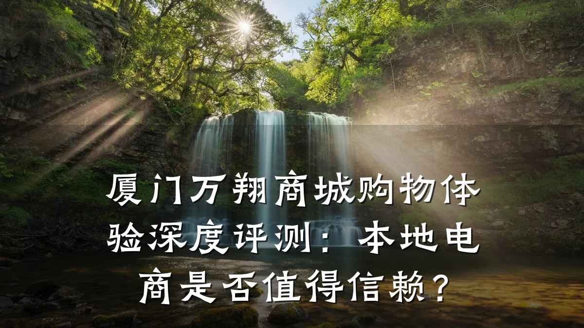 厦门万翔商城购物体验深度评测：本地电商是否值得信赖？
