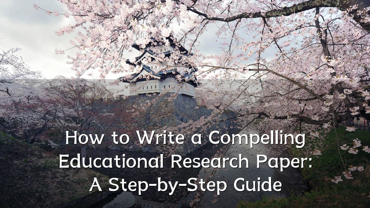 How to Write a Compelling Educational Research Paper: A Step-by-Step Guide