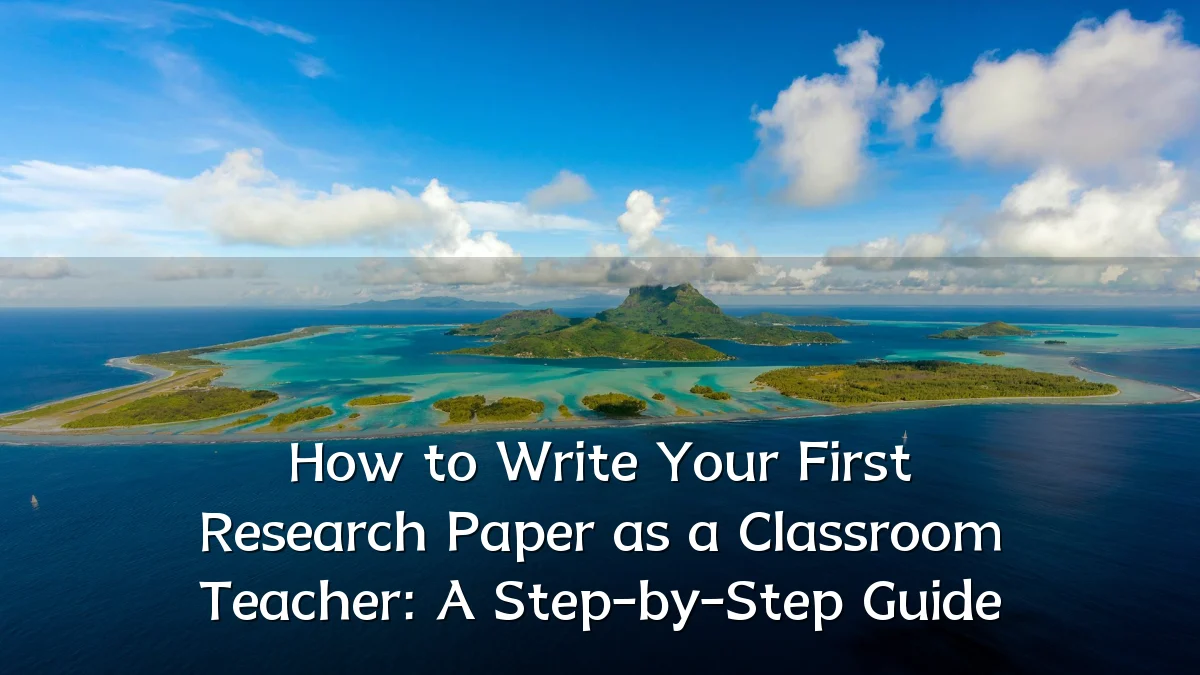 How to Write Your First Research Paper as a Classroom Teacher: A Step-by-Step Guide