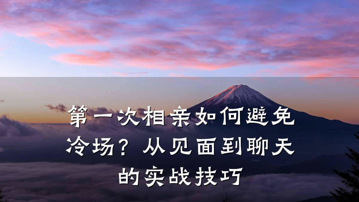 第一次相亲如何避免冷场?从见面到聊天的实战技巧