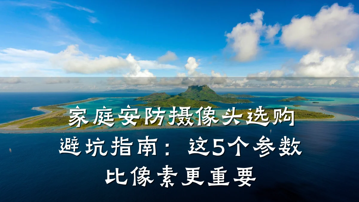 家庭安防摄像头选购避坑指南:这5个参数比像素更重要